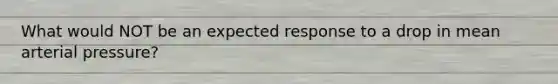 What would NOT be an expected response to a drop in mean arterial pressure?