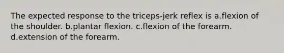 The expected response to the triceps-jerk reflex is a.flexion of the shoulder. b.plantar flexion. c.flexion of the forearm. d.extension of the forearm.