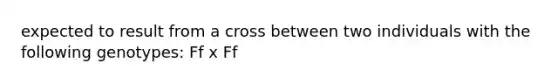 expected to result from a cross between two individuals with the following genotypes: Ff x Ff