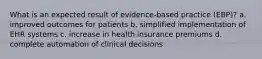 What is an expected result of evidence-based practice (EBP)? a. improved outcomes for patients b. simplified implementation of EHR systems c. increase in health insurance premiums d. complete automation of clinical decisions