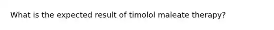 What is the expected result of timolol maleate therapy?