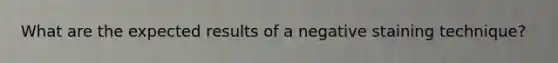 What are the expected results of a negative staining technique?