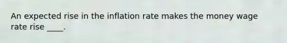 An expected rise in the inflation rate makes the money wage rate rise ____.