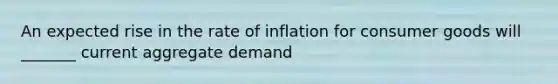 An expected rise in the rate of inflation for consumer goods will _______ current aggregate demand