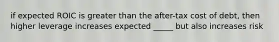 if expected ROIC is greater than the after-tax cost of debt, then higher leverage increases expected _____ but also increases risk