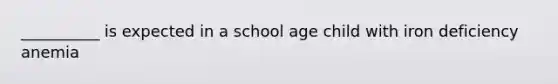 __________ is expected in a school age child with iron deficiency anemia