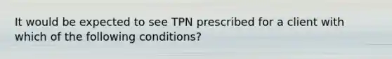 It would be expected to see TPN prescribed for a client with which of the following conditions?