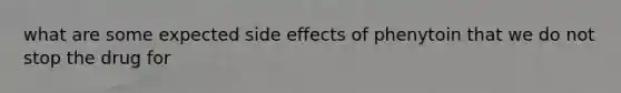 what are some expected side effects of phenytoin that we do not stop the drug for