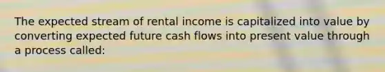 The expected stream of rental income is capitalized into value by converting expected future cash flows into present value through a process called: