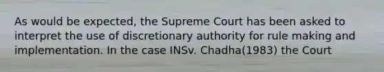 As would be expected, the Supreme Court has been asked to interpret the use of discretionary authority for rule making and implementation. In the case INSv. Chadha(1983) the Court