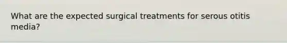 What are the expected surgical treatments for serous otitis media?