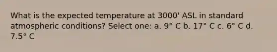 What is the expected temperature at 3000' ASL in standard atmospheric conditions? Select one: a. 9° C b. 17° C c. 6° C d. 7.5° C