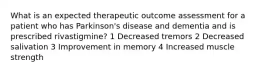 What is an expected therapeutic outcome assessment for a patient who has Parkinson's disease and dementia and is prescribed rivastigmine? 1 Decreased tremors 2 Decreased salivation 3 Improvement in memory 4 Increased muscle strength