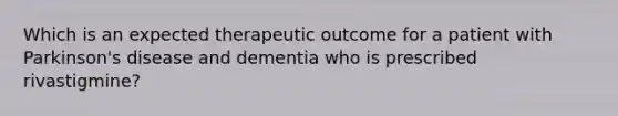 Which is an expected therapeutic outcome for a patient with Parkinson's disease and dementia who is prescribed rivastigmine?