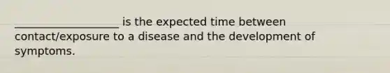 ___________________ is the expected time between contact/exposure to a disease and the development of symptoms.