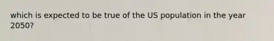 which is expected to be true of the US population in the year 2050?