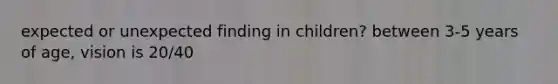 expected or unexpected finding in children? between 3-5 years of age, vision is 20/40
