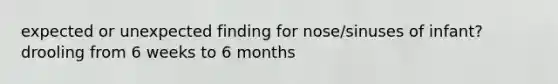 expected or unexpected finding for nose/sinuses of infant? drooling from 6 weeks to 6 months