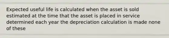 Expected useful life is calculated when the asset is sold estimated at the time that the asset is placed in service determined each year the depreciation calculation is made none of these