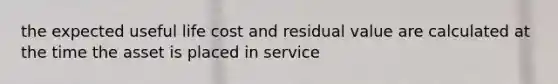 the expected useful life cost and residual value are calculated at the time the asset is placed in service