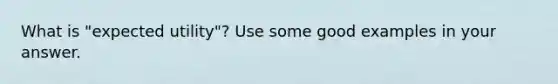 What is "expected utility"? Use some good examples in your answer.