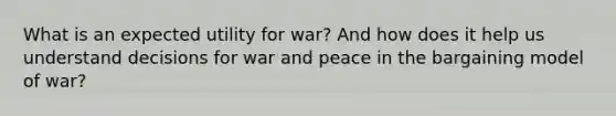 What is an expected utility for war? And how does it help us understand decisions for war and peace in the bargaining model of war?