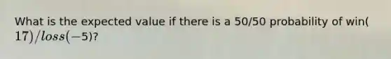 What is the expected value if there is a 50/50 probability of win(17)/loss(-5)?