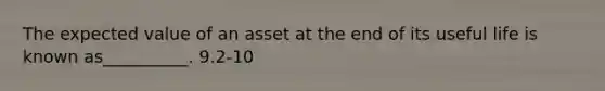 The expected value of an asset at the end of its useful life is known as__________. 9.2-10