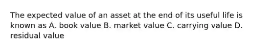 The expected value of an asset at the end of its useful life is known as​ A. book value B. market value C. carrying value D. residual value