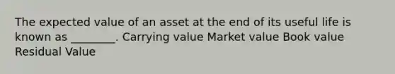 The expected value of an asset at the end of its useful life is known as​ ________. Carrying value Market value Book value Residual Value