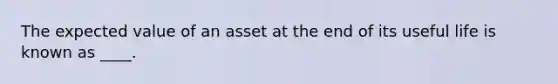 The expected value of an asset at the end of its useful life is known as ____.