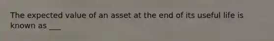 The expected value of an asset at the end of its useful life is known as ___