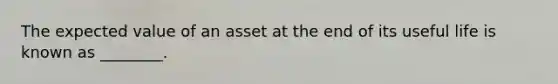 The expected value of an asset at the end of its useful life is known as​ ________.