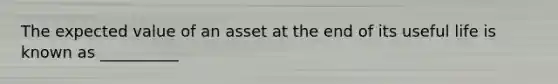 The expected value of an asset at the end of its useful life is known as __________