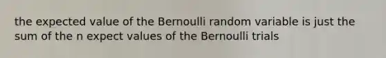 the expected value of the Bernoulli random variable is just the sum of the n expect values of the Bernoulli trials