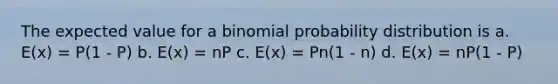 The expected value for a binomial probability distribution is a. E(x) = P(1 - P) b. E(x) = nP c. E(x) = Pn(1 - n) d. E(x) = nP(1 - P)