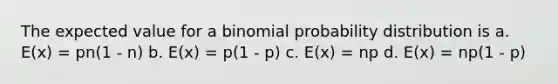 The expected value for a binomial probability distribution is a. E(x) = pn(1 - n) b. E(x) = p(1 - p) c. E(x) = np d. E(x) = np(1 - p)