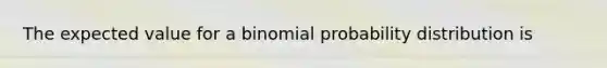 The expected value for a binomial probability distribution is