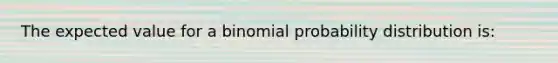 The expected value for a binomial probability distribution is: