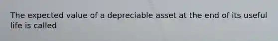 The expected value of a depreciable asset at the end of its useful life is called​