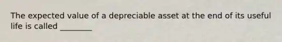 The expected value of a depreciable asset at the end of its useful life is called ________