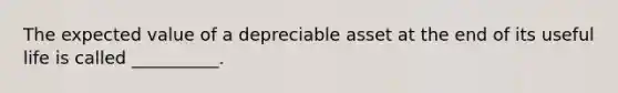 The expected value of a depreciable asset at the end of its useful life is called __________.