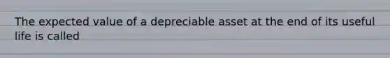 The expected value of a depreciable asset at the end of its useful life is called