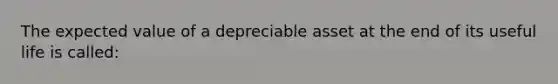 The expected value of a depreciable asset at the end of its useful life is called: