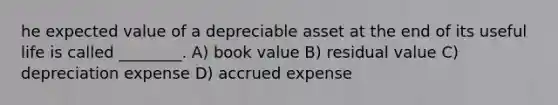 he expected value of a depreciable asset at the end of its useful life is called ________. A) book value B) residual value C) depreciation expense D) accrued expense