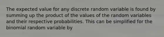 The expected value for any discrete random variable is found by summing up the product of the values of the random variables and their respective probabilities. This can be simplified for the binomial random variable by