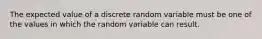 The expected value of a discrete random variable must be one of the values in which the random variable can result.