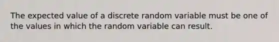 The expected value of a discrete random variable must be one of the values in which the random variable can result.