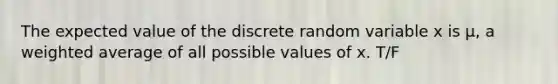 The expected value of the discrete random variable x is μ, a weighted average of all possible values of x. T/F