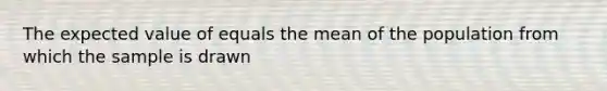 The expected value of equals the mean of the population from which the sample is drawn​